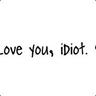 I love you, idiot.